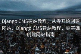 Django CMS建站教程，从零开始创建网站，Django CMS建站教程，零基础创建网站指南