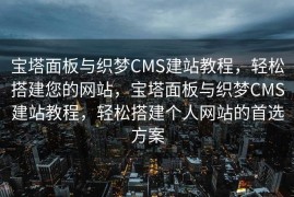 宝塔面板与织梦CMS建站教程，轻松搭建您的网站，宝塔面板与织梦CMS建站教程，轻松搭建个人网站的首选方案