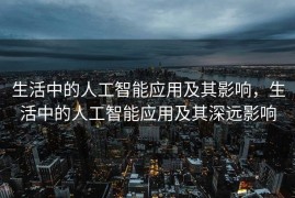 生活中的人工智能应用及其影响，生活中的人工智能应用及其深远影响