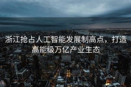 浙江抢占人工智能发展制高点，打造高能级万亿产业生态