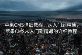 苹果CMS详细教程，从入门到精通，苹果CMS从入门到精通的详细教程
