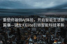 重塑终端侧AI体验，开启智能生活新篇章—骁龙X Elite引领智能科技革新