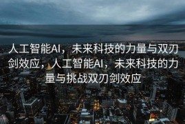 人工智能AI，未来科技的力量与双刃剑效应，人工智能AI，未来科技的力量与挑战双刃剑效应