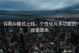 谷歌AI模式上线，个性化与多功能的搜索革命