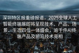 深圳特区报重磅报道，2025全球人工智能终端展即将呈现技术、产品、场景、生态四位一体盛会，逾千件AI终端产品及前沿技术亮相
