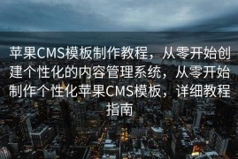 苹果CMS模板制作教程，从零开始创建个性化的内容管理系统，从零开始制作个性化苹果CMS模板，详细教程指南