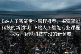 B站人工智能专业课程推荐，探索智能科技的新领域，B站人工智能专业课程探索，智能科技前沿的新领域