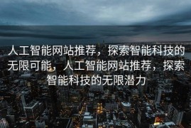 人工智能网站推荐，探索智能科技的无限可能，人工智能网站推荐，探索智能科技的无限潜力