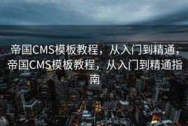 帝国CMS模板教程，从入门到精通，帝国CMS模板教程，从入门到精通指南