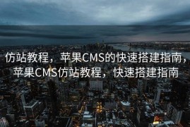 仿站教程，苹果CMS的快速搭建指南，苹果CMS仿站教程，快速搭建指南