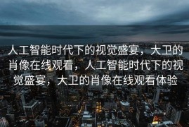 人工智能时代下的视觉盛宴，大卫的肖像在线观看，人工智能时代下的视觉盛宴，大卫的肖像在线观看体验