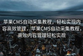 苹果CMS自动采集教程，轻松实现内容高效管理，苹果CMS自动采集教程，高效内容管理轻松实现