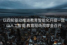 以四轮驱动推进教育智能化升级—昆山人工智能 教育现场观摩会召开
