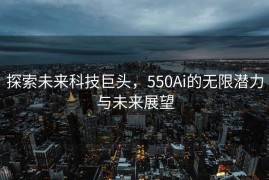 探索未来科技巨头，550Ai的无限潜力与未来展望