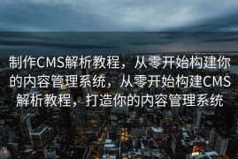 制作CMS解析教程，从零开始构建你的内容管理系统，从零开始构建CMS解析教程，打造你的内容管理系统