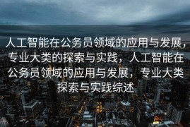 人工智能在公务员领域的应用与发展，专业大类的探索与实践，人工智能在公务员领域的应用与发展，专业大类探索与实践综述