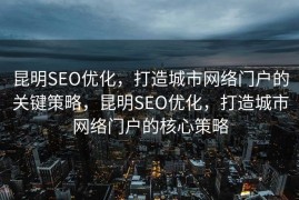 昆明SEO优化，打造城市网络门户的关键策略，昆明SEO优化，打造城市网络门户的核心策略