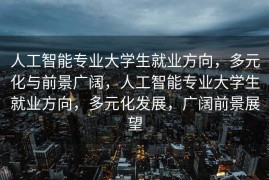 人工智能专业大学生就业方向，多元化与前景广阔，人工智能专业大学生就业方向，多元化发展，广阔前景展望