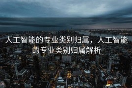 人工智能的专业类别归属，人工智能的专业类别归属解析