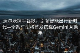 沃尔沃携手谷歌，引领智能出行新时代—全系车型将首发搭载Gemini AI助手