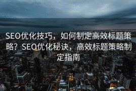 SEO优化技巧，如何制定高效标题策略？SEO优化秘诀，高效标题策略制定指南