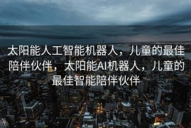 太阳能人工智能机器人，儿童的最佳陪伴伙伴，太阳能AI机器人，儿童的最佳智能陪伴伙伴