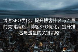 博客SEO优化，提升博客排名与流量的关键策略，博客SEO优化，提升排名与流量的关键策略