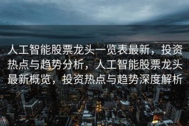 人工智能股票龙头一览表最新，投资热点与趋势分析，人工智能股票龙头最新概览，投资热点与趋势深度解析