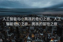 人工智能与小男孩的奇幻之旅，人工智能奇幻之旅，男孩的冒险之旅
