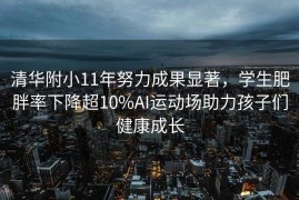 清华附小11年努力成果显著，学生肥胖率下降超10%AI运动场助力孩子们健康成长