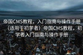 帝国CMS教程，入门指南与操作手册（适用于初学者）帝国CMS教程，初学者入门指南与操作手册