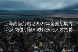 上海麦当劳启动2025年全国招聘周，六大岗位引领AI时代多元人才招募