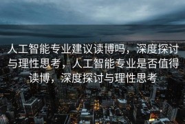人工智能专业建议读博吗，深度探讨与理性思考，人工智能专业是否值得读博，深度探讨与理性思考
