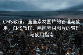CMS教程，画画素材图片的管理与使用，CMS教程，画画素材图片的管理与使用指南