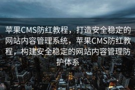 苹果CMS防红教程，打造安全稳定的网站内容管理系统，苹果CMS防红教程，构建安全稳定的网站内容管理防护体系