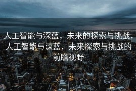 人工智能与深蓝，未来的探索与挑战，人工智能与深蓝，未来探索与挑战的前瞻视野