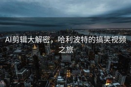 AI剪辑大解密，哈利波特的搞笑视频之旅