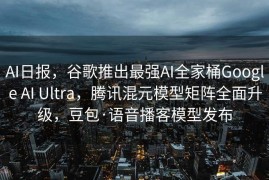 AI日报，谷歌推出最强AI全家桶Google AI Ultra，腾讯混元模型矩阵全面升级，豆包·语音播客模型发布