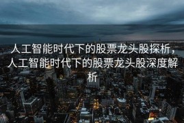 人工智能时代下的股票龙头股探析，人工智能时代下的股票龙头股深度解析