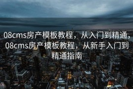 08cms房产模板教程，从入门到精通，08cms房产模板教程，从新手入门到精通指南