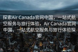 探索Air Canada官网中国，一站式航空服务与旅行体验，Air Canada官网中国，一站式航空服务与旅行体验探索