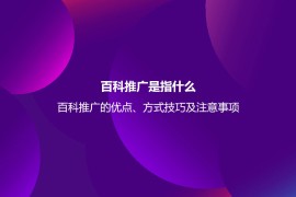百科推广是指什么？百科推广的优点、方式技巧及注意事项