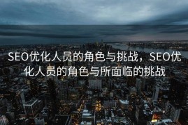 SEO优化人员的角色与挑战，SEO优化人员的角色与所面临的挑战
