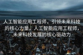人工智能应用工程师，引领未来科技的核心力量，人工智能应用工程师，未来科技发展的核心驱动力