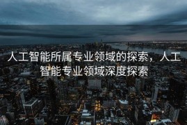 人工智能所属专业领域的探索，人工智能专业领域深度探索