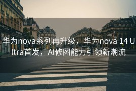 华为nova系列再升级，华为nova 14 Ultra首发，AI修图能力引领新潮流