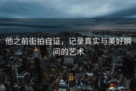 他之前街拍自证，记录真实与美好瞬间的艺术