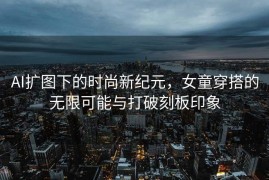 AI扩图下的时尚新纪元，女童穿搭的无限可能与打破刻板印象