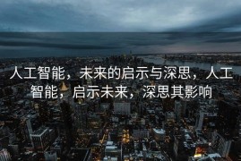 人工智能，未来的启示与深思，人工智能，启示未来，深思其影响