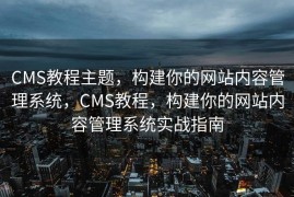 CMS教程主题，构建你的网站内容管理系统，CMS教程，构建你的网站内容管理系统实战指南